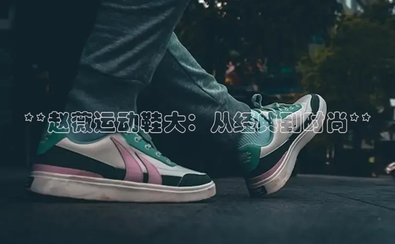 意昂3官网入口阿里尔公司**赵薇运动鞋大：从经典到时尚**