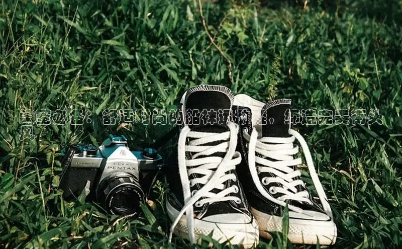 意昂3手机登录官方网站中文在线闺蜜必备：舒适时尚的船袜运动鞋，缔造完美街头
风