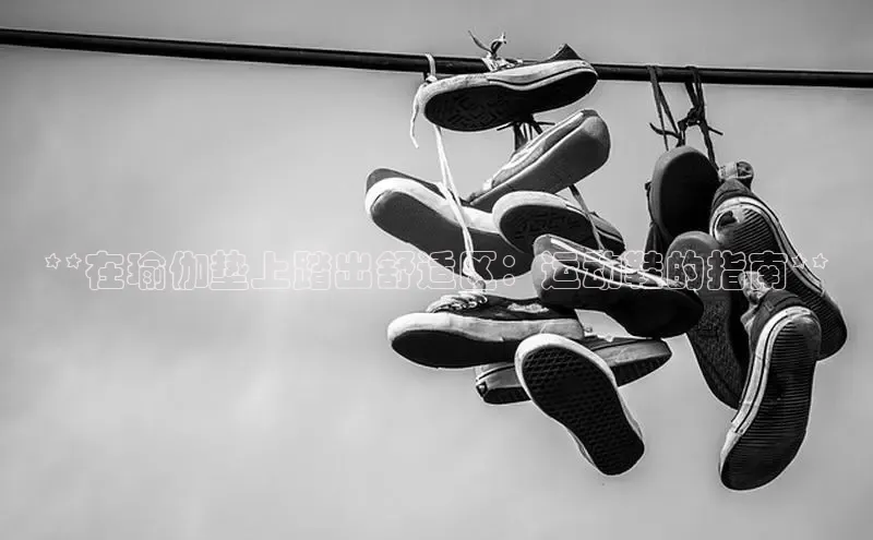 意昂3平台客服京东**在瑜伽垫上踏出舒适区：运动鞋的指南**