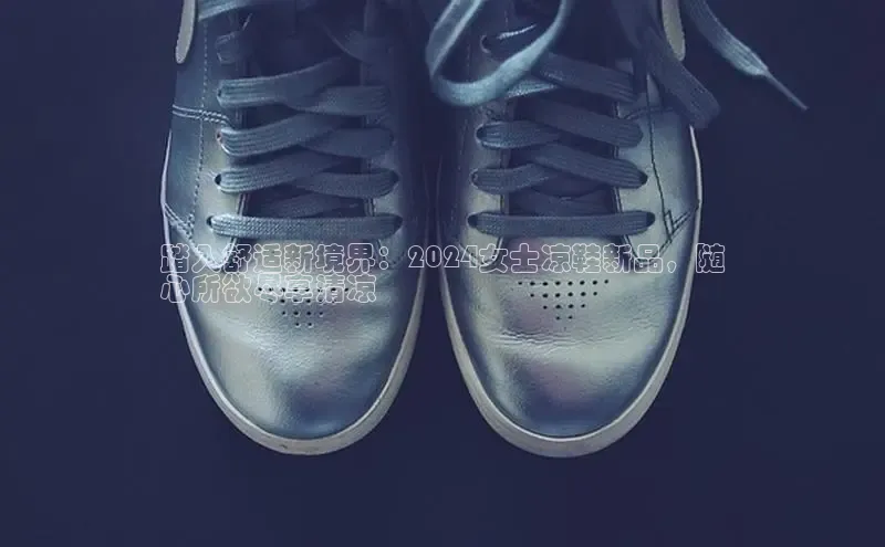 意昂3官网入口百度识图踏入舒适新境界：2024女士凉鞋新品，随
心所欲尽享清凉