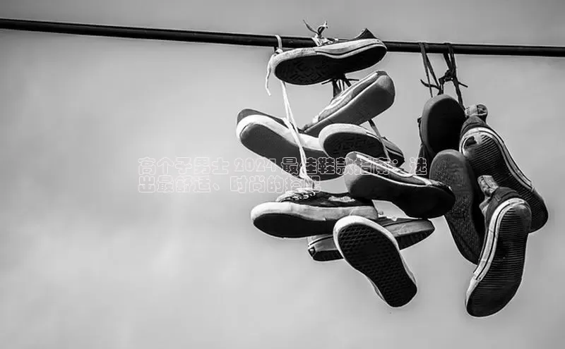 意昂3平台注册网页版彩讯股份高个子男士 2024 最佳鞋款指南：选
出最舒适、时尚的搭配