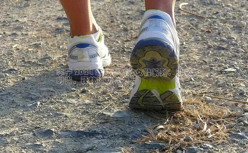 意昂3平台注册网页版百度安全社区李宁 2024 年秋季新款女鞋系列：引领
时尚，释放运动魅力