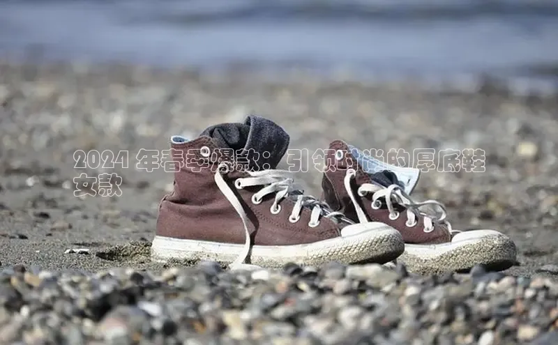 意昂体育3娱乐用176五八27从百度翻译App2024 年春季爆款：引领时尚的厚底鞋
女款