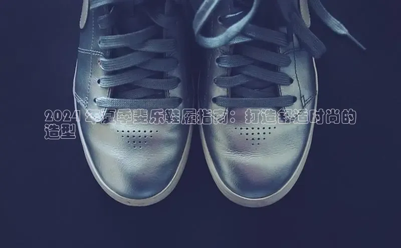 意昂3登陆入口ARGA公司2024 年夏季斐乐鞋履指南：打造舒适时尚的
造型