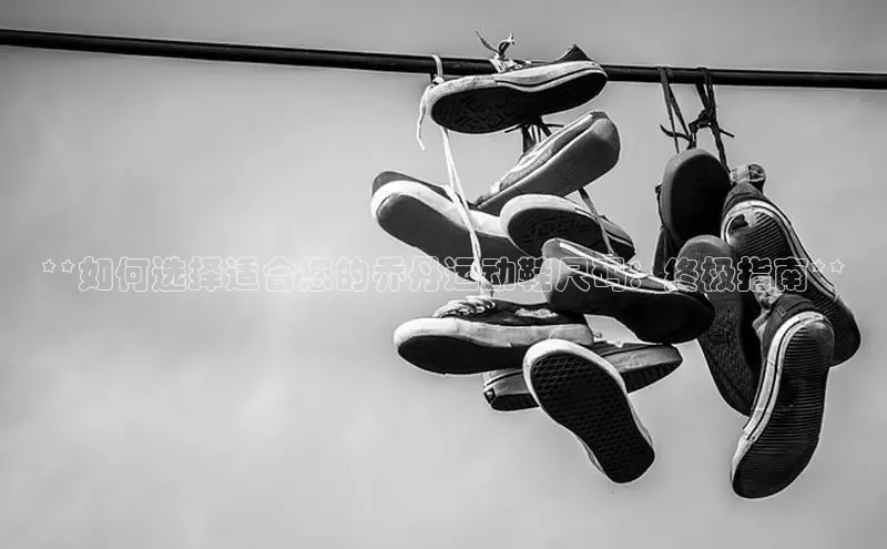 意昂3平台客服百度 H5**如何选择适合您的乔丹运动鞋尺码：终极指南**