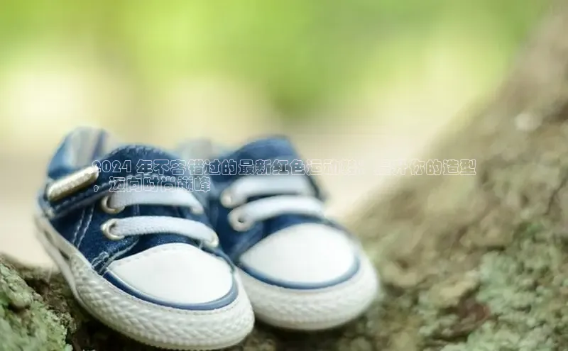 意昂体育3娱乐用176五八27从巴美列捷福2024 年不容错过的最新红色运动鞋：提升你的造型
，迈向时尚巅峰