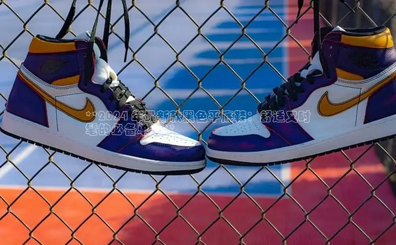 意昂3手游平台官网百度社团赞助平台**2024 年最新款黑色平底鞋：舒适又时
髦的必备单品**