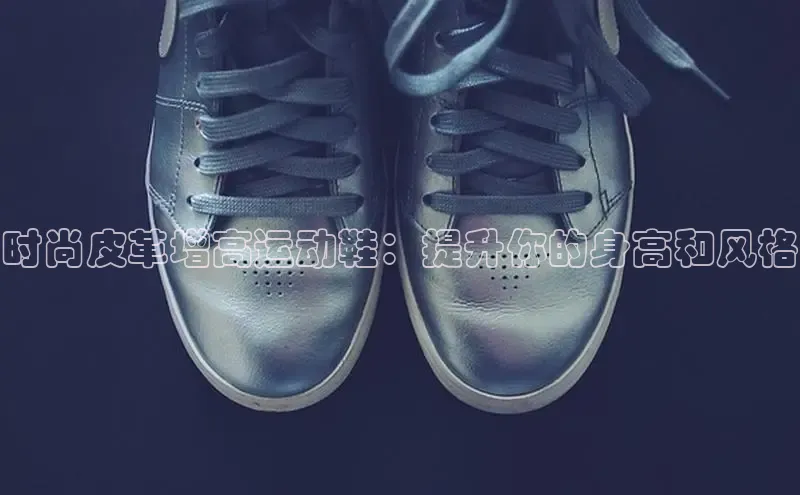 易昂体育3慧博云通时尚皮革增高运动鞋：提升你的身高和风格