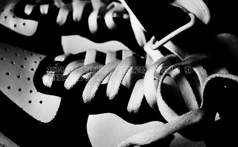 意昂3入口登录小米2024 年最受欢迎的女性鞋履和眼镜趋势：引
领时尚的必备单品