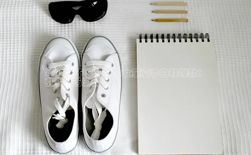 意昂三登录入口百度智能门户2024年不容错过的女童夏季白鞋爆款：
引领时尚潮流