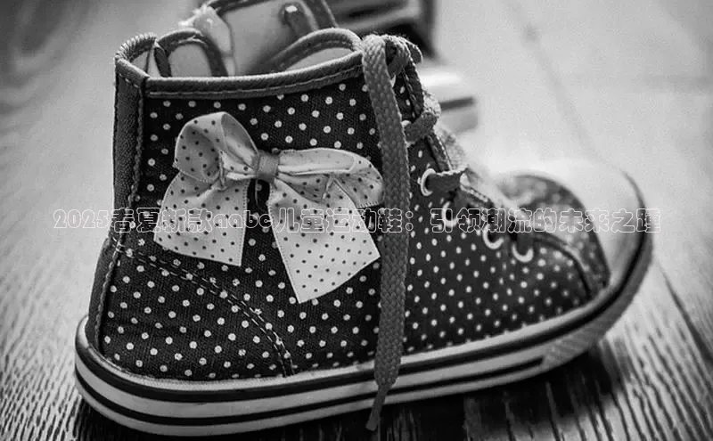 2025春夏新款aabc儿童运动鞋：引领潮流的未来之踵