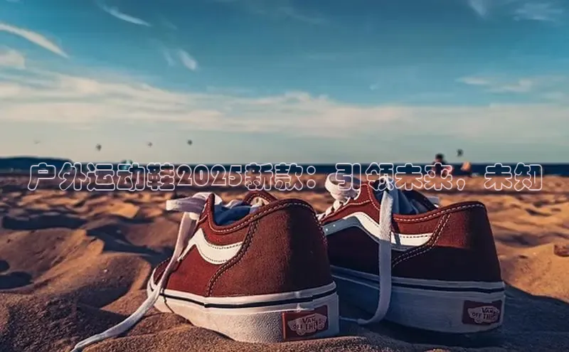 户外运动鞋2025新款：引领未来，未知