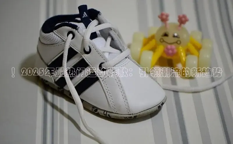 ！2025年最热门运动鞋款：引领潮流的新趋势