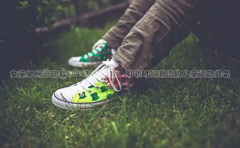 女童单网运动鞋2025新款爆款，引领时尚潮流的儿童运动装备