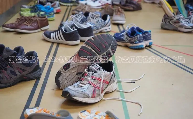 潮流趋势：2025新款儿童运动鞋：为宝贝打造的时尚之选