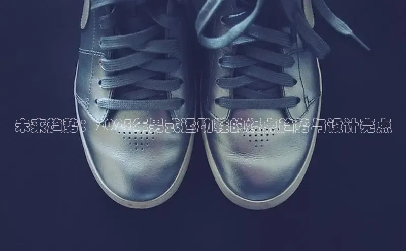 未来趋势：2025年男式运动鞋的爆点趋势与设计亮点