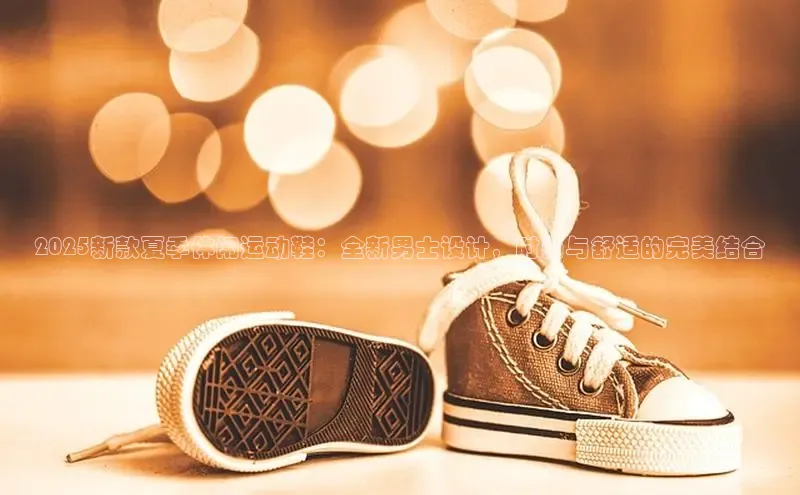 2025新款夏季休闲运动鞋：全新男士设计，时尚与舒适的完美结合