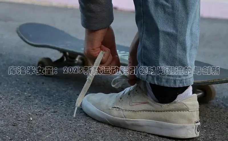 库洛米女童：2025新款运动鞋引领时尚潮流的与创新