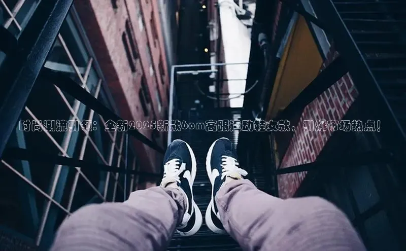 时尚潮流引领：全新2025新款6cm高跟运动鞋女款，引爆市场热点！