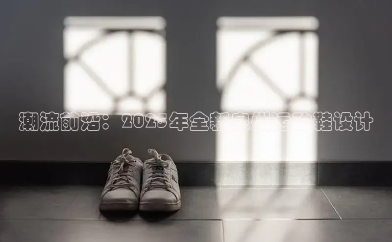 潮流前沿：2025年全新泉州运动鞋设计